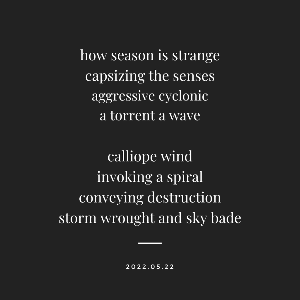 poem reading how season is strange capsizing the senses aggressive cyclonic a torrent a wave  calliope wind invoking a spiral conveying destruction storm wrought and sky bade